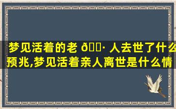 梦见活着的老 🌷 人去世了什么预兆,梦见活着亲人离世是什么情况呢